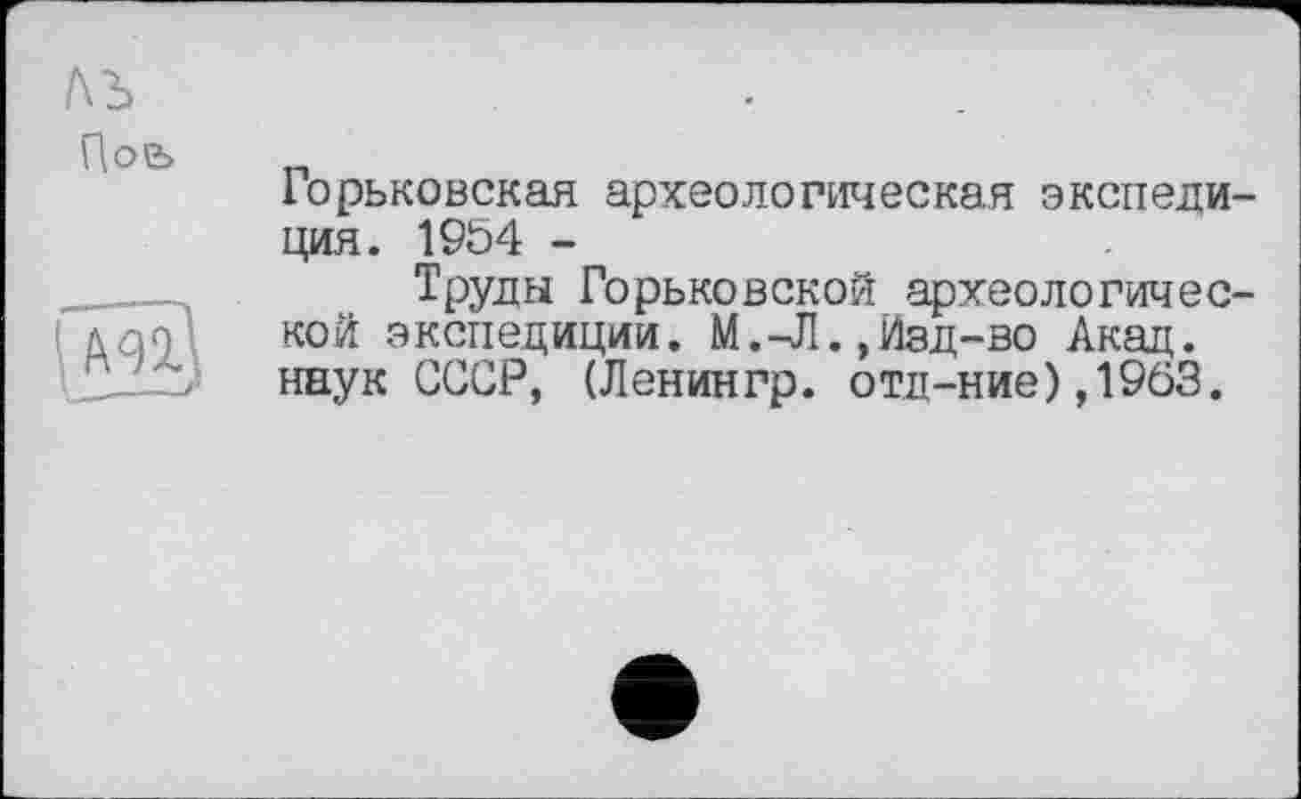 ﻿Пое>
Горьковская археологическая экспедиция. 1954 -
Труды Горьковской археологической экспедиции. М.-Л.,Изд-во Акад, наук СССР, (Ленингр. отд-ние),1963.